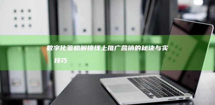 数字化策略：解锁线上推广营销的秘诀与实战技巧